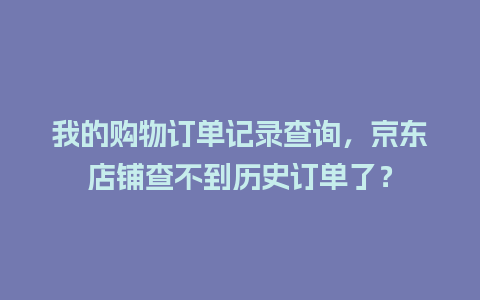 我的购物订单记录查询，京东店铺查不到历史订单了？