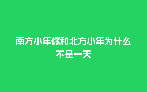 南方小年你和北方小年为什么不是一天