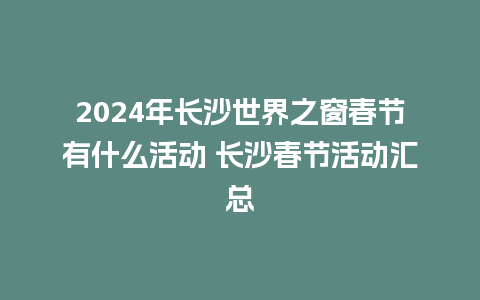 2024年长沙世界之窗春节有什么活动 长沙春节活动汇总