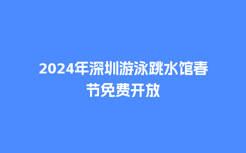 2024年深圳游泳跳水馆春节免费开放