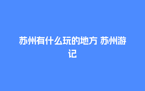 苏州有什么玩的地方 苏州游记