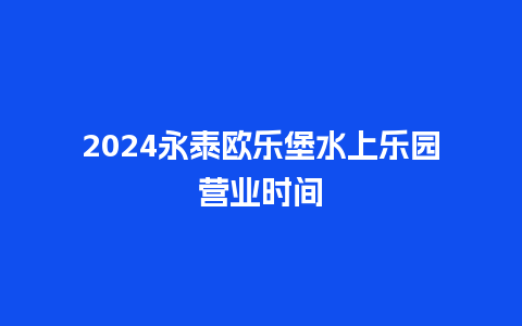 2024永泰欧乐堡水上乐园营业时间