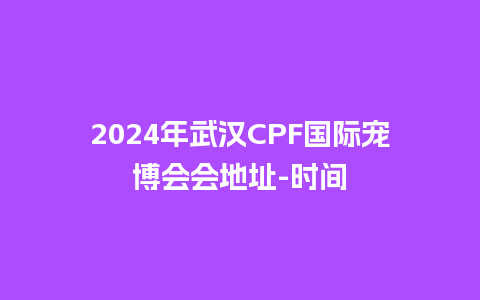 2024年武汉CPF国际宠博会会地址-时间