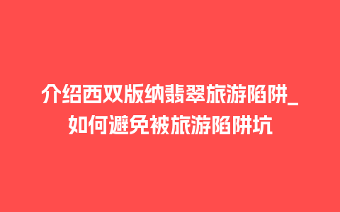 介绍西双版纳翡翠旅游陷阱_如何避免被旅游陷阱坑