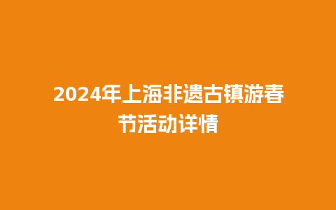 2024年上海非遗古镇游春节活动详情