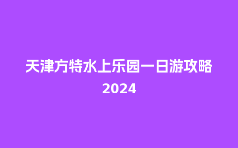 天津方特水上乐园一日游攻略2024