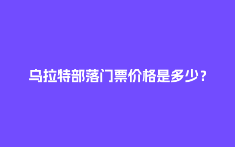 乌拉特部落门票价格是多少？