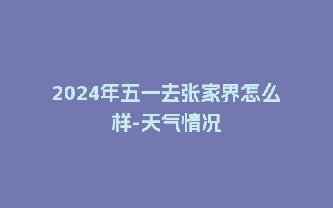 2024年五一去张家界怎么样-天气情况