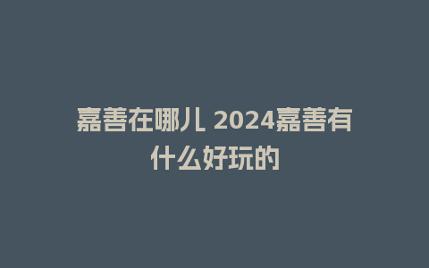 嘉善在哪儿 2024嘉善有什么好玩的