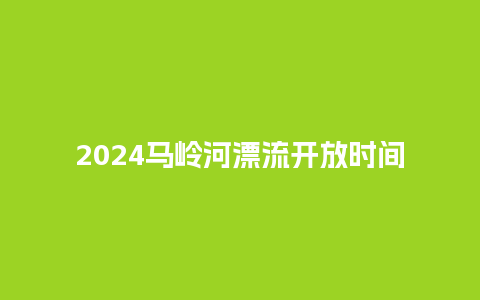 2024马岭河漂流开放时间