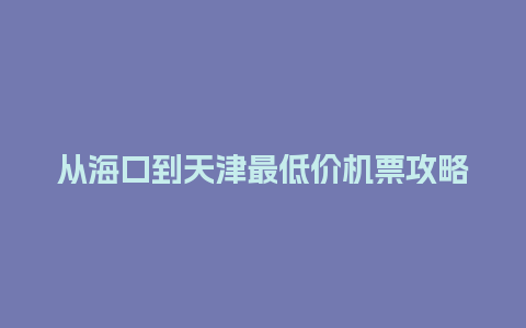 从海口到天津最低价机票攻略