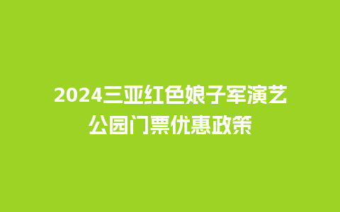 2024三亚红色娘子军演艺公园门票优惠政策