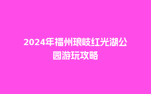 2024年福州琅岐红光湖公园游玩攻略