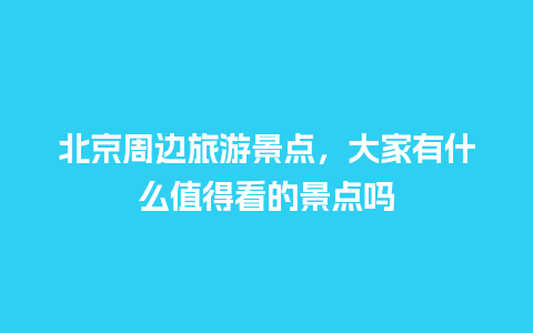 北京周边旅游景点，大家有什么值得看的景点吗