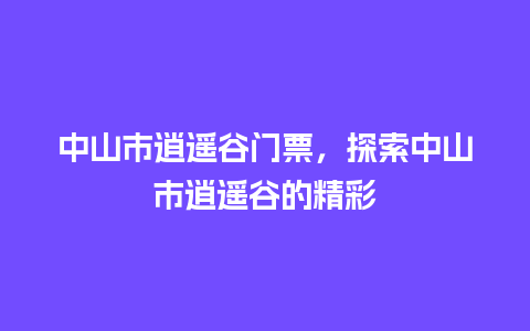 中山市逍遥谷门票，探索中山市逍遥谷的精彩