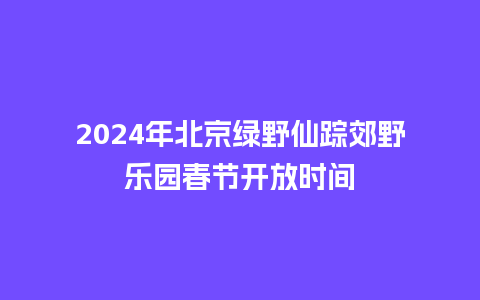 2024年北京绿野仙踪郊野乐园春节开放时间