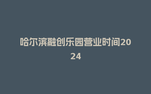 哈尔滨融创乐园营业时间2024