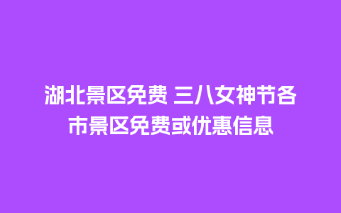 湖北景区免费 三八女神节各市景区免费或优惠信息