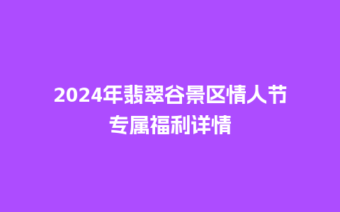 2024年翡翠谷景区情人节专属福利详情