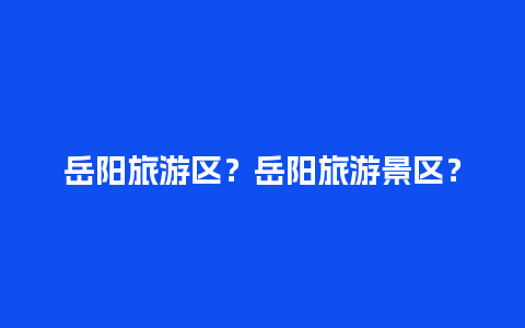 岳阳旅游区？岳阳旅游景区？