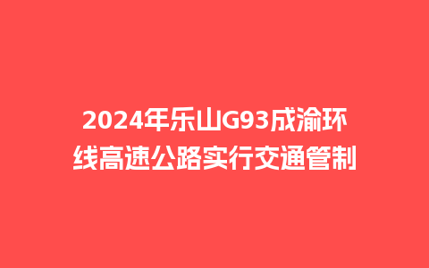 2024年乐山G93成渝环线高速公路实行交通管制