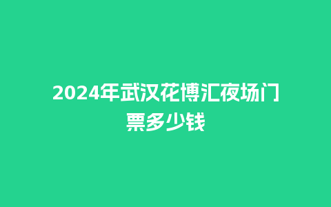 2024年武汉花博汇夜场门票多少钱