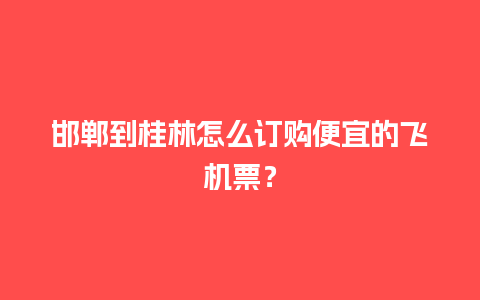 邯郸到桂林怎么订购便宜的飞机票？