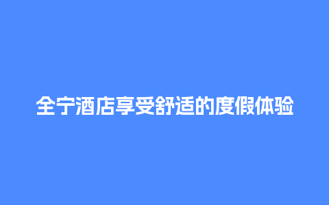 全宁酒店享受舒适的度假体验