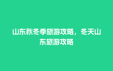 山东秋冬季旅游攻略，冬天山东旅游攻略