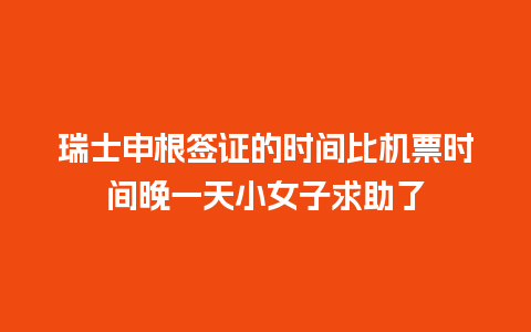 瑞士申根签证的时间比机票时间晚一天小女子求助了