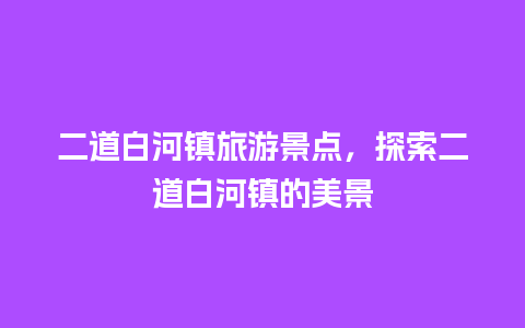 二道白河镇旅游景点，探索二道白河镇的美景