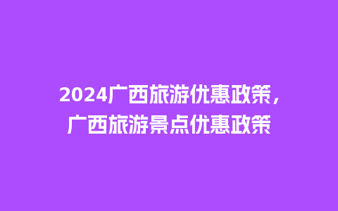 2024广西旅游优惠政策，广西旅游景点优惠政策