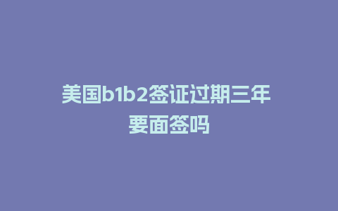 美国b1b2签证过期三年 要面签吗