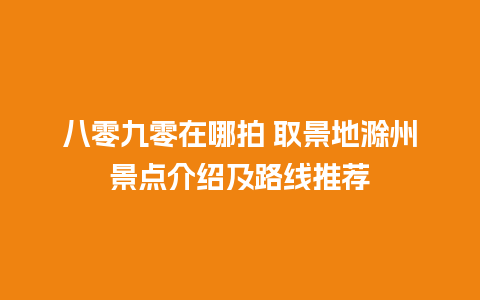 八零九零在哪拍 取景地滁州景点介绍及路线推荐