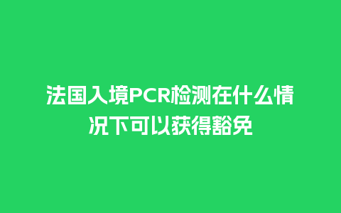 法国入境PCR检测在什么情况下可以获得豁免