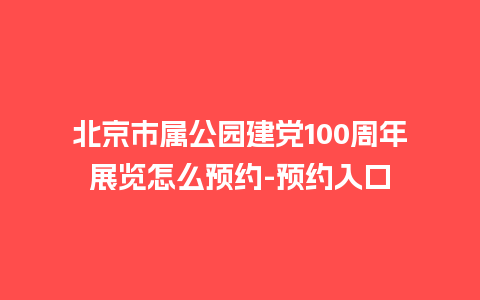 北京市属公园建党100周年展览怎么预约-预约入口