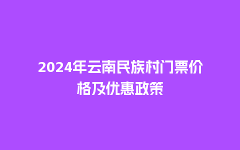 2024年云南民族村门票价格及优惠政策