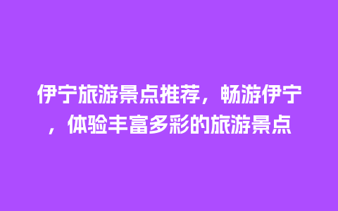 伊宁旅游景点推荐，畅游伊宁，体验丰富多彩的旅游景点