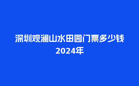 深圳观澜山水田园门票多少钱2024年