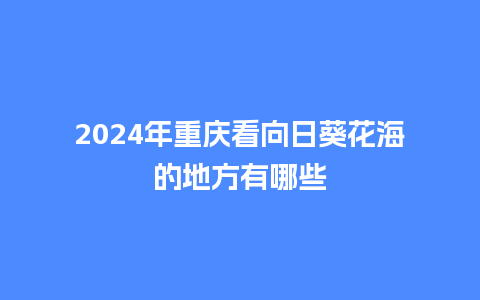 2024年重庆看向日葵花海的地方有哪些