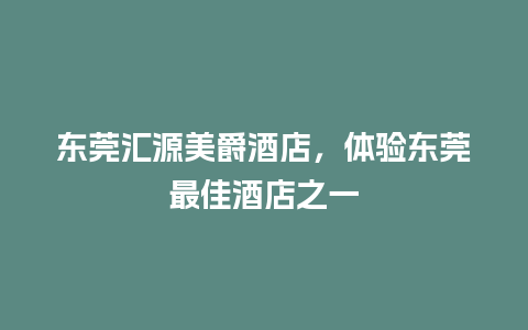 东莞汇源美爵酒店，体验东莞最佳酒店之一