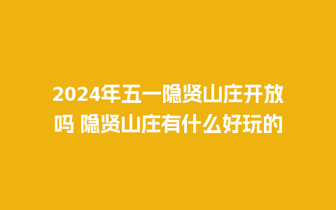 2024年五一隐贤山庄开放吗 隐贤山庄有什么好玩的