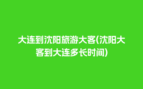 大连到沈阳旅游大客(沈阳大客到大连多长时间)