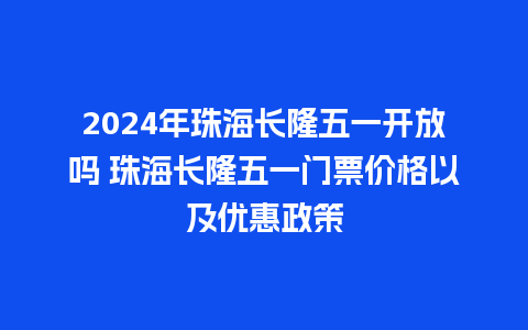 2024年珠海长隆五一开放吗 珠海长隆五一门票价格以及优惠政策