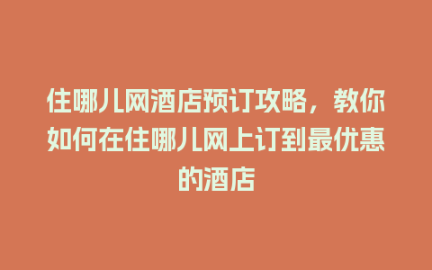 住哪儿网酒店预订攻略，教你如何在住哪儿网上订到最优惠的酒店