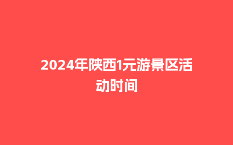 2024年陕西1元游景区活动时间