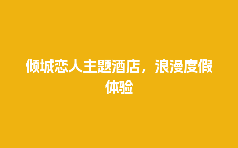 倾城恋人主题酒店，浪漫度假体验