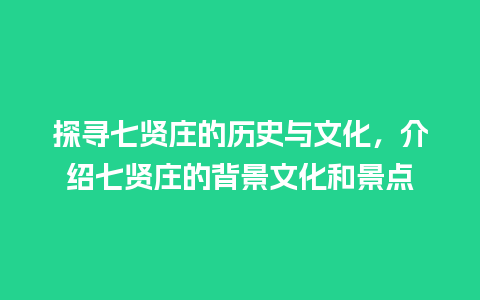 探寻七贤庄的历史与文化，介绍七贤庄的背景文化和景点