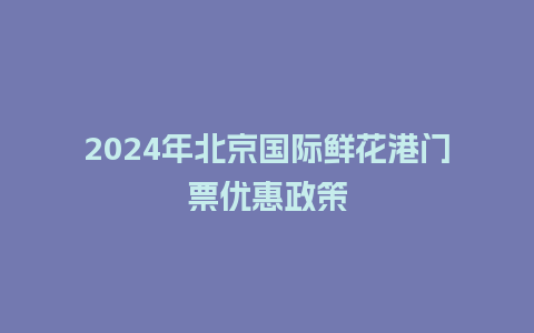 2024年北京国际鲜花港门票优惠政策