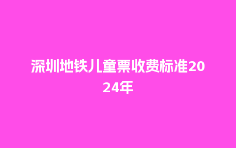 深圳地铁儿童票收费标准2024年